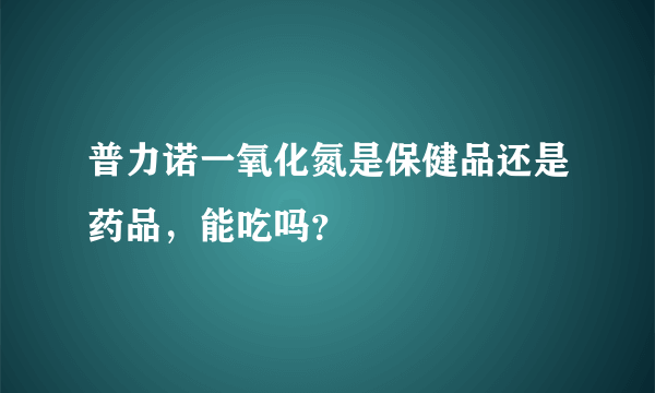 普力诺一氧化氮是保健品还是药品，能吃吗？