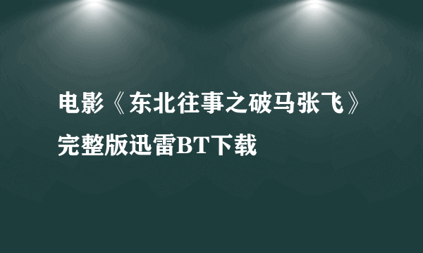 电影《东北往事之破马张飞》完整版迅雷BT下载