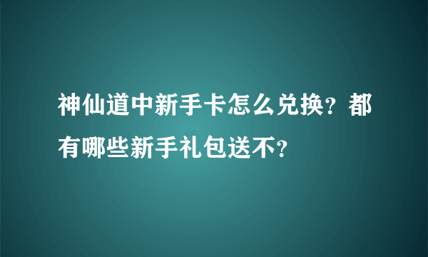 神仙道中新手卡怎么兑换？都有哪些新手礼包送不？