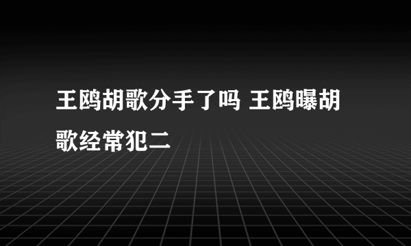 王鸥胡歌分手了吗 王鸥曝胡歌经常犯二