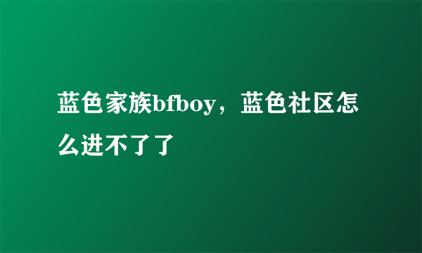 蓝色家族bfboy，蓝色社区怎么进不了了