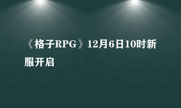 《格子RPG》12月6日10时新服开启