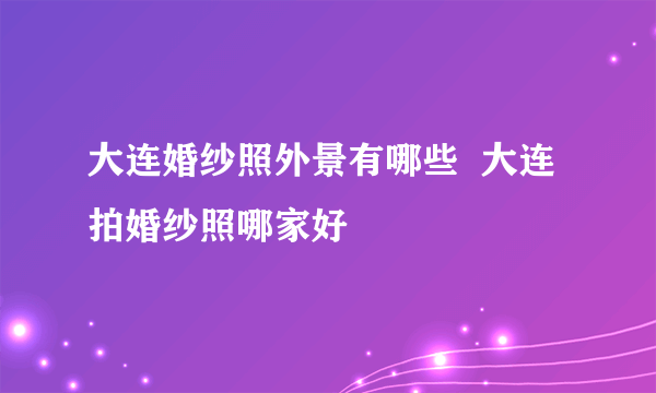 大连婚纱照外景有哪些  大连拍婚纱照哪家好