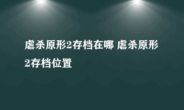 虐杀原形2存档在哪 虐杀原形2存档位置