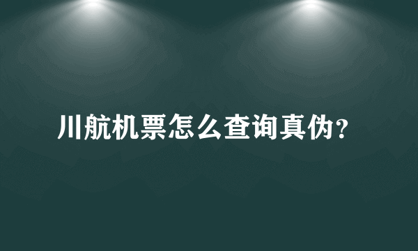 川航机票怎么查询真伪？