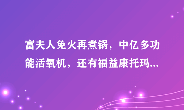 富夫人免火再煮锅，中亿多功能活氧机，还有福益康托玛琳能量杯，谁见过