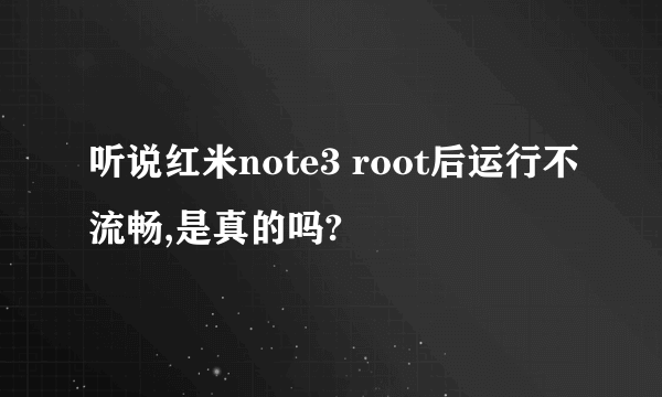 听说红米note3 root后运行不流畅,是真的吗?