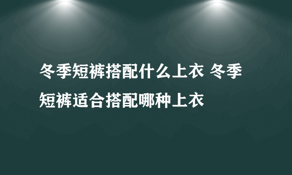 冬季短裤搭配什么上衣 冬季短裤适合搭配哪种上衣