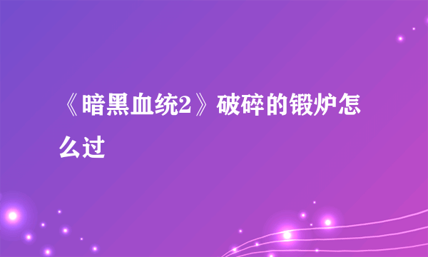 《暗黑血统2》破碎的锻炉怎么过