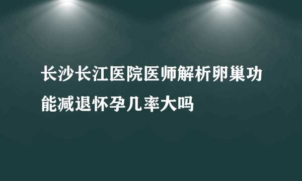 长沙长江医院医师解析卵巢功能减退怀孕几率大吗