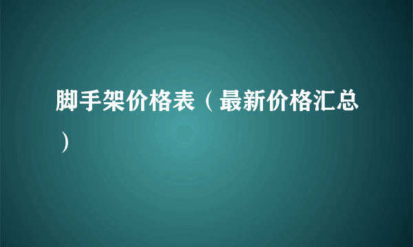 脚手架价格表（最新价格汇总）