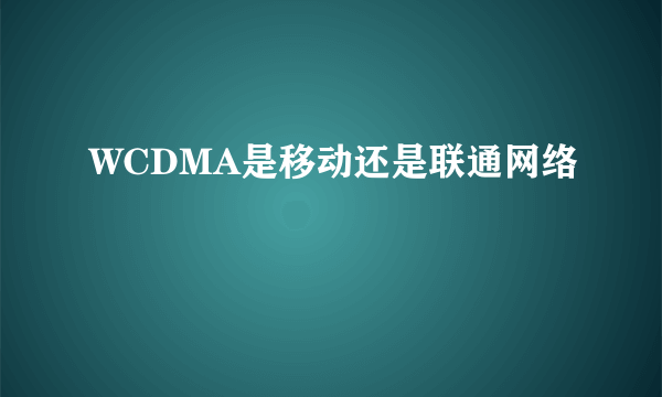 WCDMA是移动还是联通网络