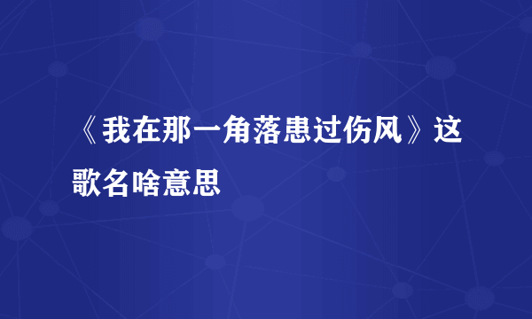 《我在那一角落患过伤风》这歌名啥意思