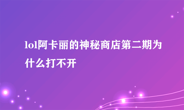 lol阿卡丽的神秘商店第二期为什么打不开