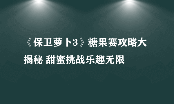 《保卫萝卜3》糖果赛攻略大揭秘 甜蜜挑战乐趣无限