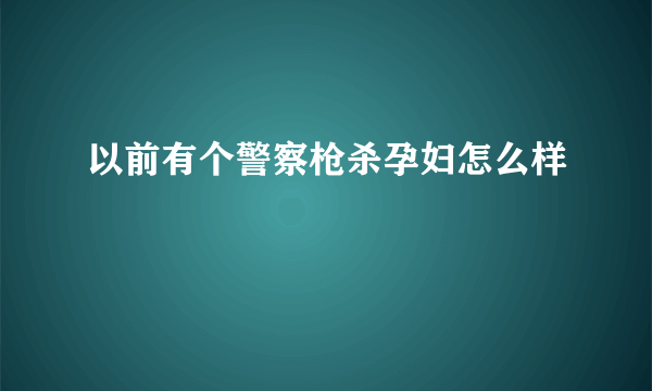 以前有个警察枪杀孕妇怎么样