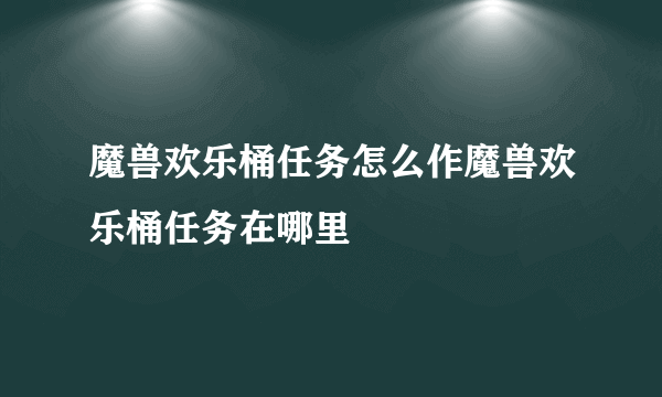 魔兽欢乐桶任务怎么作魔兽欢乐桶任务在哪里