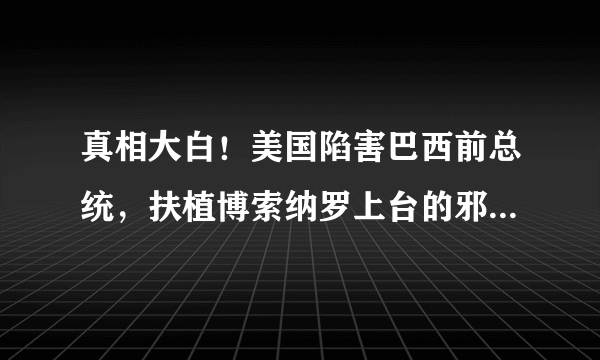 真相大白！美国陷害巴西前总统，扶植博索纳罗上台的邪恶计划曝光