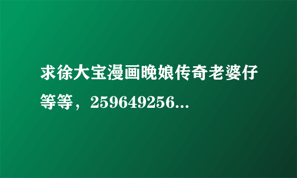 求徐大宝漫画晚娘传奇老婆仔等等，2596492566@qq.com,谢谢!