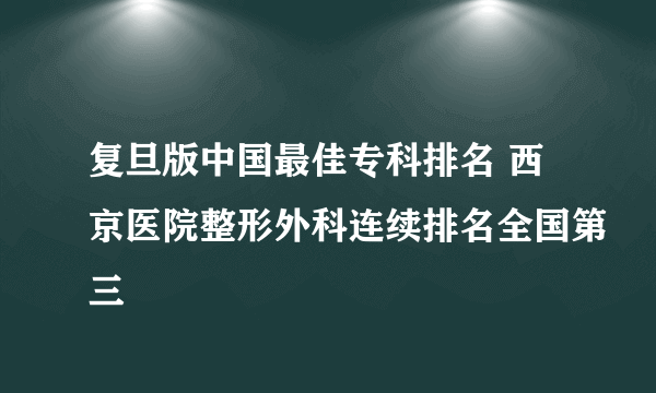 复旦版中国最佳专科排名 西京医院整形外科连续排名全国第三