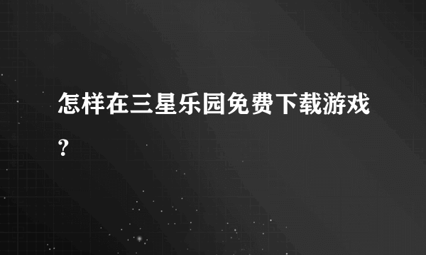 怎样在三星乐园免费下载游戏？