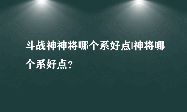 斗战神神将哪个系好点|神将哪个系好点？