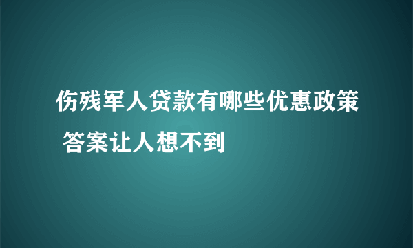 伤残军人贷款有哪些优惠政策 答案让人想不到