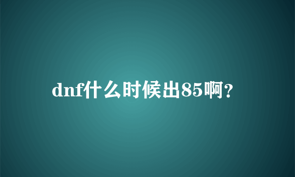 dnf什么时候出85啊？