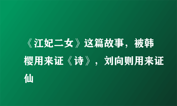 《江妃二女》这篇故事，被韩樱用来证《诗》，刘向则用来证仙