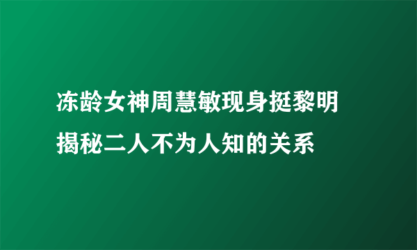 冻龄女神周慧敏现身挺黎明 揭秘二人不为人知的关系