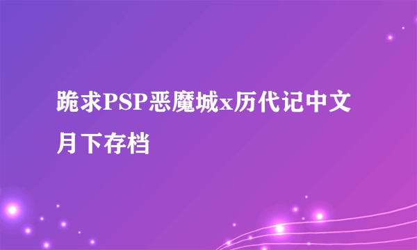 跪求PSP恶魔城x历代记中文月下存档