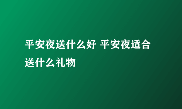 平安夜送什么好 平安夜适合送什么礼物