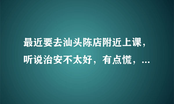 最近要去汕头陈店附近上课，听说治安不太好，有点慌，请问真实情况是怎样的？