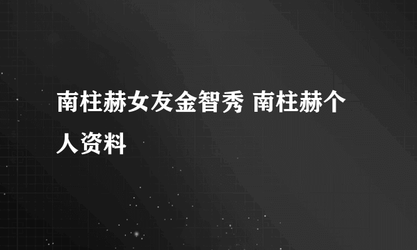 南柱赫女友金智秀 南柱赫个人资料