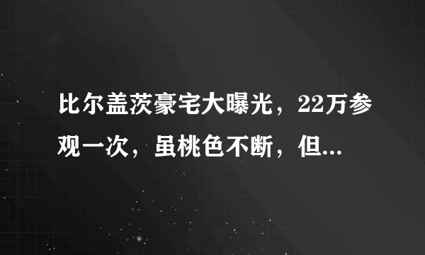 比尔盖茨豪宅大曝光，22万参观一次，虽桃色不断，但品味着实可以！