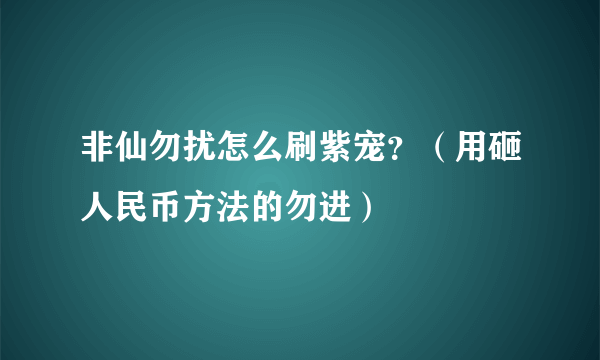 非仙勿扰怎么刷紫宠？（用砸人民币方法的勿进）