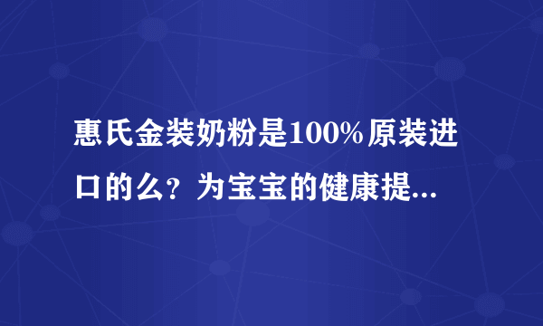 惠氏金装奶粉是100%原装进口的么？为宝宝的健康提供保护吧？