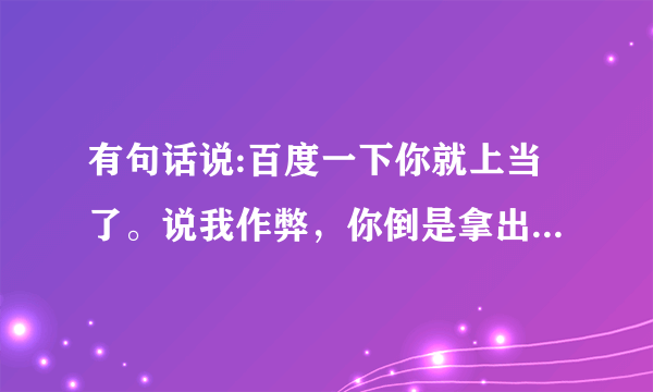 有句话说:百度一下你就上当了。说我作弊，你倒是拿出证据啊！我宁愿不要那二十块话费，你给我个清白！给