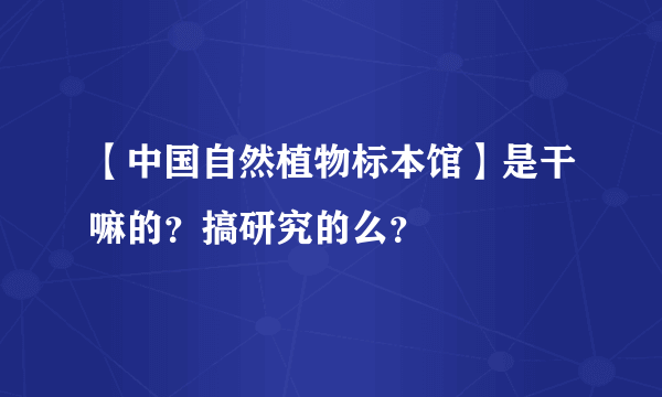 【中国自然植物标本馆】是干嘛的？搞研究的么？