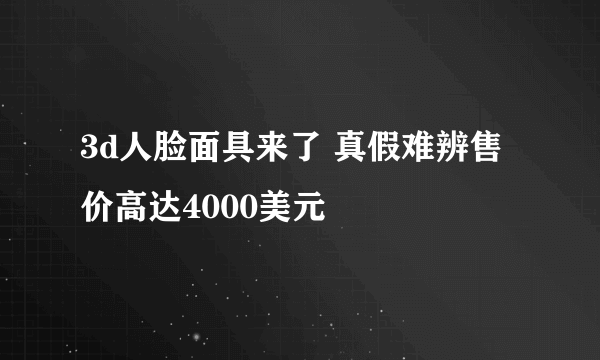 3d人脸面具来了 真假难辨售价高达4000美元