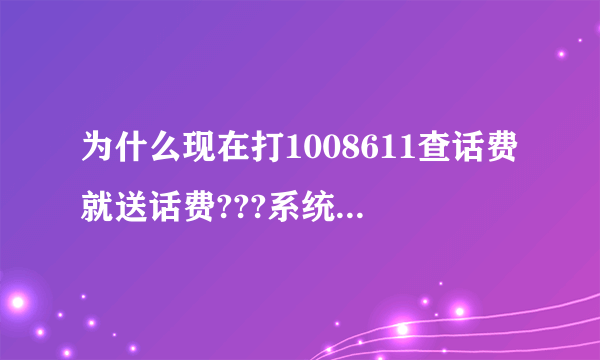 为什么现在打1008611查话费就送话费???系统出问题了??