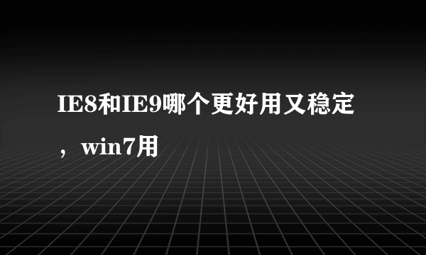 IE8和IE9哪个更好用又稳定，win7用