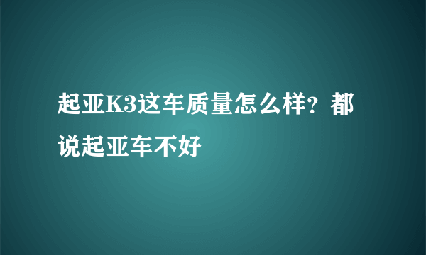 起亚K3这车质量怎么样？都说起亚车不好