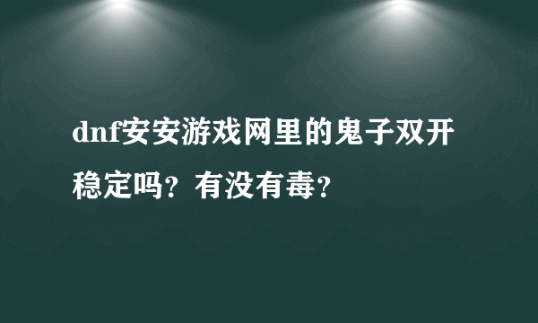 dnf安安游戏网里的鬼子双开稳定吗？有没有毒？