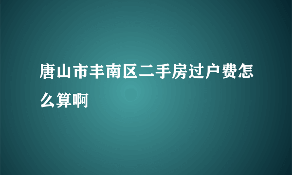 唐山市丰南区二手房过户费怎么算啊