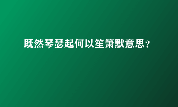 既然琴瑟起何以笙箫默意思？