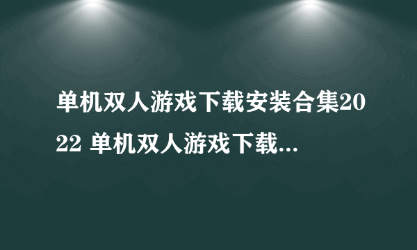 单机双人游戏下载安装合集2022 单机双人游戏下载安装榜单推荐