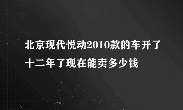 北京现代悦动2010款的车开了十二年了现在能卖多少钱