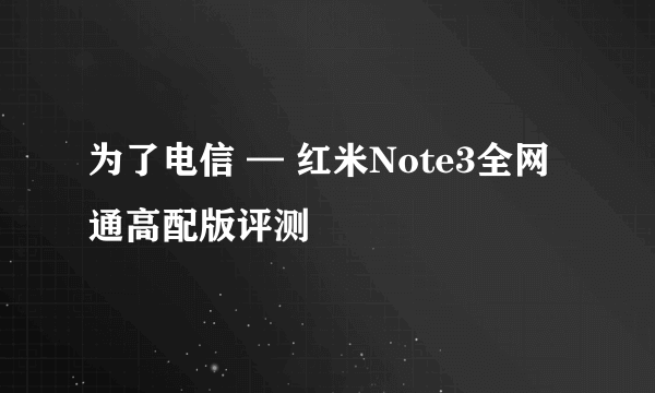 为了电信 — 红米Note3全网通高配版评测