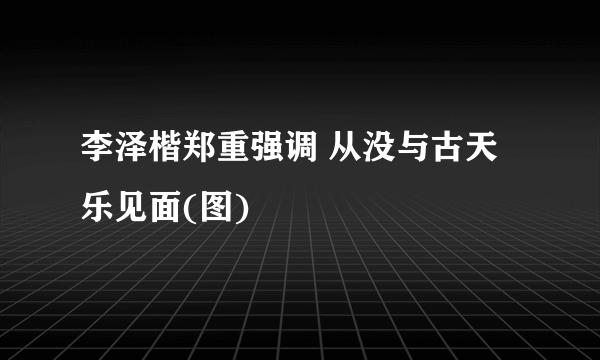 李泽楷郑重强调 从没与古天乐见面(图)